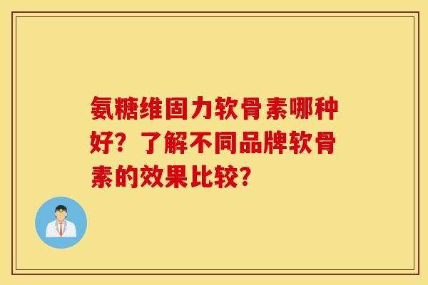 氨糖维固力软骨素哪种好？了解不同品牌软骨素的效果比较？