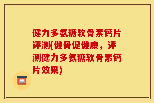 健力多氨糖软骨素钙片评测(健骨促健康，评测健力多氨糖软骨素钙片效果)