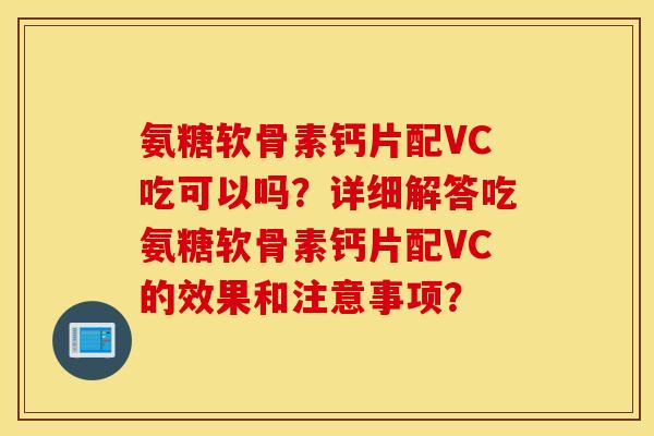 氨糖软骨素钙片配VC吃可以吗?详细解答吃氨糖软骨素钙片配VC的效果和注意事项? 氨糖软骨素钙片配VC吃可以吗?详细解答吃氨糖软骨素钙片配VC的效果和注意事项?