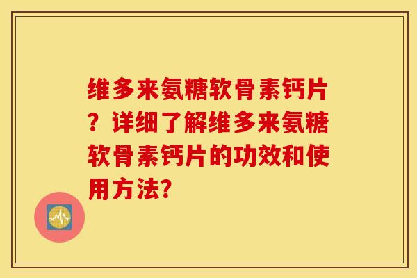 维多来氨糖软骨素钙片？详细了解维多来氨糖软骨素钙片的功效和使用方法？