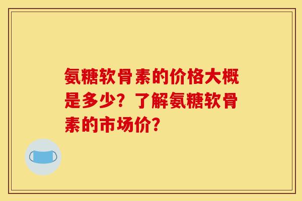 氨糖软骨素的价格大概是多少?了解氨糖软骨素的市场价? 氨糖软骨素的价格大概是多少?了解氨糖软骨素的市场价?