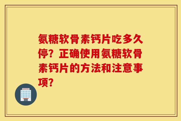 氨糖软骨素钙片吃多久停？正确使用氨糖软骨素钙片的方法和注意事项？