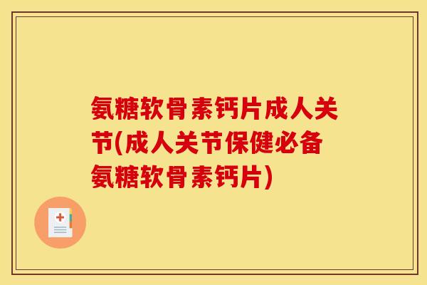 氨糖软骨素钙片成人关节(成人关节保健必备氨糖软骨素钙片)