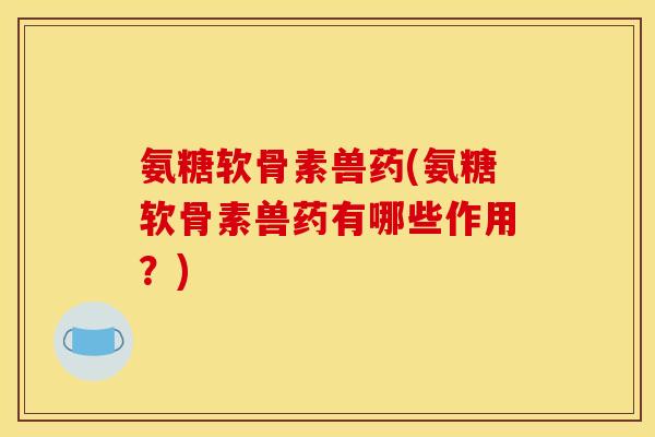 氨糖软骨素兽药(氨糖软骨素兽药有哪些作用？)