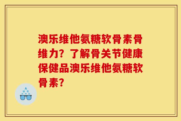 澳乐维他氨糖软骨素骨维力？了解骨关节健康保健品澳乐维他氨糖软骨素？