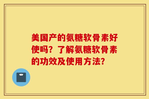 美国产的氨糖软骨素好使吗？了解氨糖软骨素的功效及使用方法？