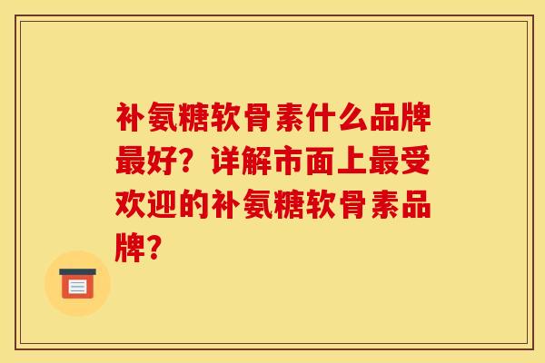 补氨糖软骨素什么品牌最好？详解市面上最受欢迎的补氨糖软骨素品牌？