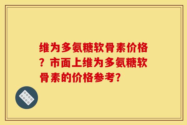 维为多氨糖软骨素价格?市面上维为多氨糖软骨素的价格参考? 维为多氨糖软骨素价格?市面上维为多氨糖软骨素的价格参考?