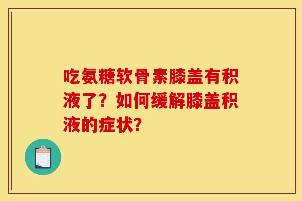 吃氨糖软骨素膝盖有积液了？如何缓解膝盖积液的症状？