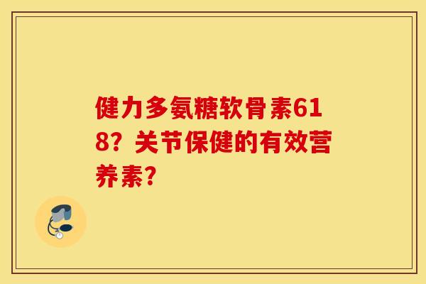 健力多氨糖软骨素618?关节保健的有效营养素? 健力多氨糖软骨素618?关节保健的有效营养素?