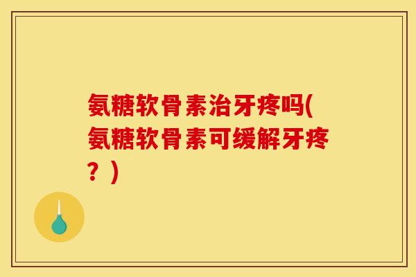氨糖软骨素治牙疼吗(氨糖软骨素可缓解牙疼?) 氨糖软骨素治牙疼吗(氨糖软骨素可缓解牙疼?)