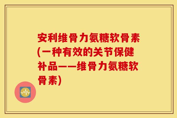 安利维骨力氨糖软骨素(一种有效的关节保健补品——维骨力氨糖软骨素) 安利维骨力氨糖软骨素(一种有效的关节保健补品——维骨力氨糖软骨素)