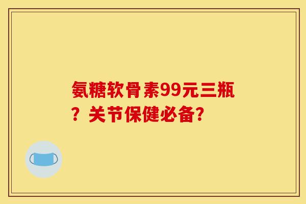 氨糖软骨素99元三瓶?关节保健必备? 氨糖软骨素99元三瓶?关节保健必备?