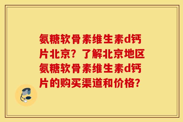 氨糖软骨素维生素d钙片北京？了解北京地区氨糖软骨素维生素d钙片的购买渠道和价格？