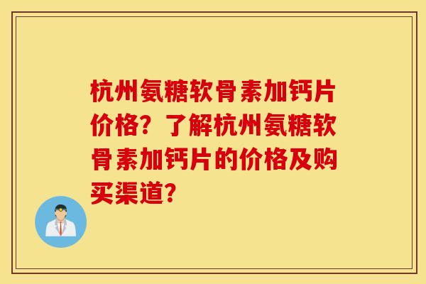 杭州氨糖软骨素加钙片价格？了解杭州氨糖软骨素加钙片的价格及购买渠道？