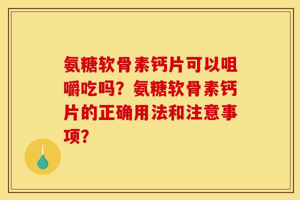 氨糖软骨素钙片可以咀嚼吃吗？氨糖软骨素钙片的正确用法和注意事项？