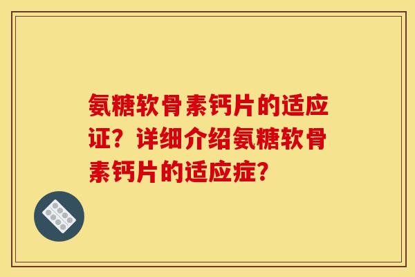 氨糖软骨素钙片的适应证？详细介绍氨糖软骨素钙片的适应症？