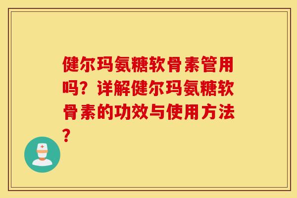 健尔玛氨糖软骨素管用吗?详解健尔玛氨糖软骨素的功效与使用方法? 健尔玛氨糖软骨素管用吗?详解健尔玛氨糖软骨素的功效与使用方法?