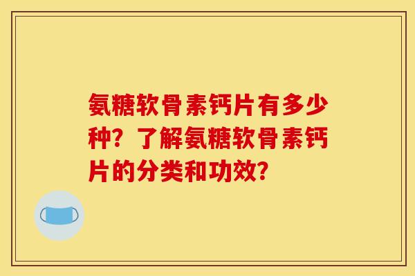 氨糖软骨素钙片有多少种？了解氨糖软骨素钙片的分类和功效？