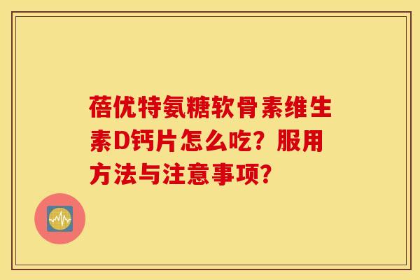 蓓优特氨糖软骨素维生素D钙片怎么吃?服用方法与注意事项? 蓓优特氨糖软骨素维生素D钙片怎么吃?服用方法与注意事项?
