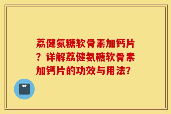 荔健氨糖软骨素加钙片？详解荔健氨糖软骨素加钙片的功效与用法？