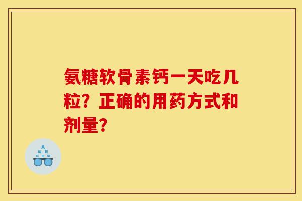 氨糖软骨素钙一天吃几粒？正确的用药方式和剂量？
