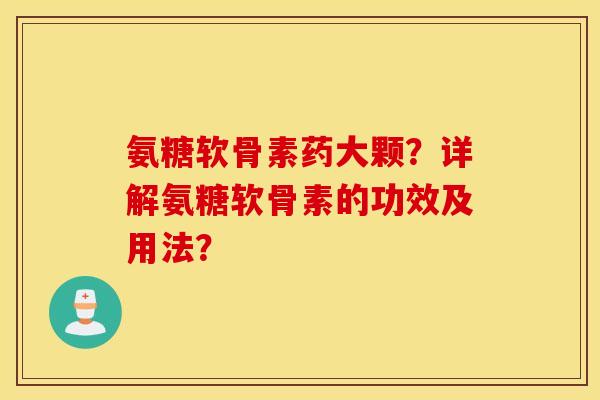 氨糖软骨素药大颗？详解氨糖软骨素的功效及用法？
