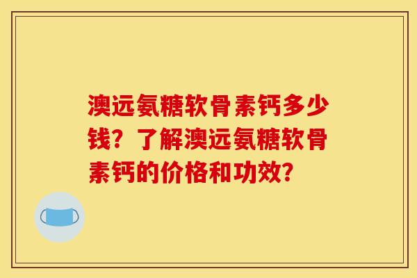 澳远氨糖软骨素钙多少钱?了解澳远氨糖软骨素钙的价格和功效? 澳远氨糖软骨素钙多少钱?了解澳远氨糖软骨素钙的价格和功效?