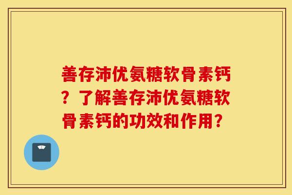 善存沛优氨糖软骨素钙？了解善存沛优氨糖软骨素钙的功效和作用？