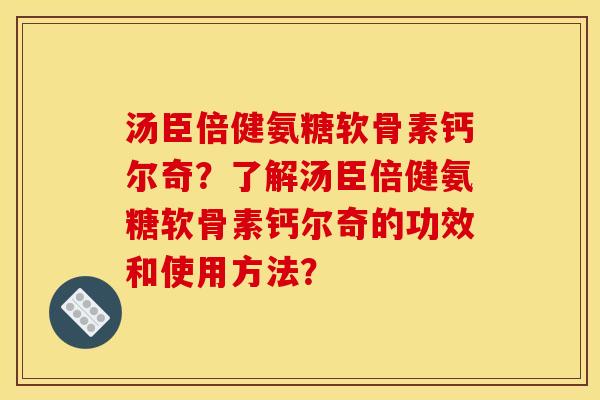 汤臣倍健氨糖软骨素钙尔奇？了解汤臣倍健氨糖软骨素钙尔奇的功效和使用方法？