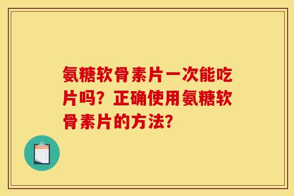 氨糖软骨素片一次能吃片吗?正确使用氨糖软骨素片的方法? 氨糖软骨素片一次能吃片吗?正确使用氨糖软骨素片的方法?