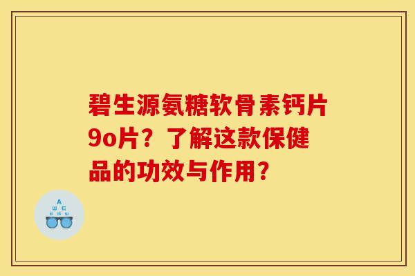 碧生源氨糖软骨素钙片9o片?了解这款保健品的功效与作用? 碧生源氨糖软骨素钙片9o片?了解这款保健品的功效与作用?