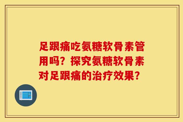 足跟痛吃氨糖软骨素管用吗？探究氨糖软骨素对足跟痛的治疗效果？