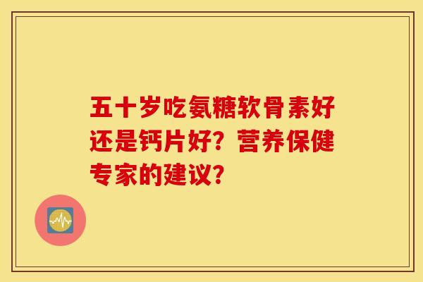 五十岁吃氨糖软骨素好还是钙片好？营养保健专家的建议？