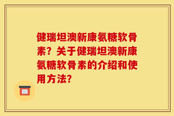 健瑞坦澳新康氨糖软骨素?关于健瑞坦澳新康氨糖软骨素的介绍和使用方法? 健瑞坦澳新康氨糖软骨素?关于健瑞坦澳新康氨糖软骨素的介绍和使用方法?