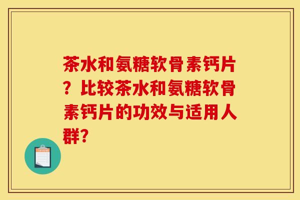 茶水和氨糖软骨素钙片？比较茶水和氨糖软骨素钙片的功效与适用人群？