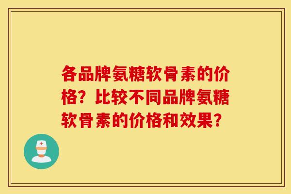 各品牌氨糖软骨素的价格？比较不同品牌氨糖软骨素的价格和效果？