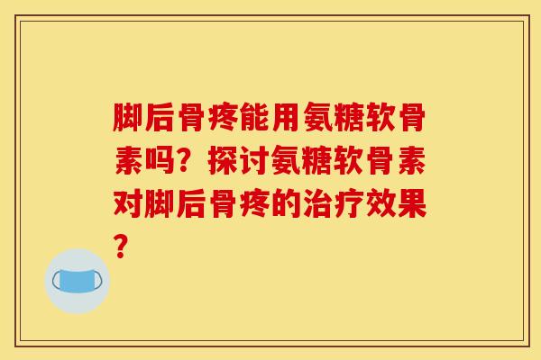 脚后骨疼能用氨糖软骨素吗?探讨氨糖软骨素对脚后骨疼的治疗效果? 脚后骨疼能用氨糖软骨素吗?探讨氨糖软骨素对脚后骨疼的治疗效果?