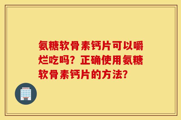 氨糖软骨素钙片可以嚼烂吃吗？正确使用氨糖软骨素钙片的方法？