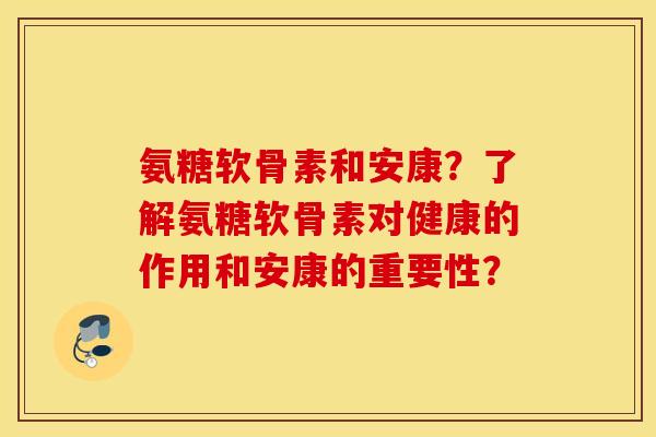 氨糖软骨素和安康？了解氨糖软骨素对健康的作用和安康的重要性？