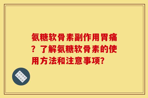 氨糖软骨素副作用胃痛?了解氨糖软骨素的使用方法和注意事项? 氨糖软骨素副作用胃痛?了解氨糖软骨素的使用方法和注意事项?