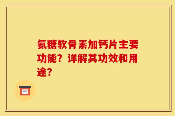 氨糖软骨素加钙片主要功能？详解其功效和用途？