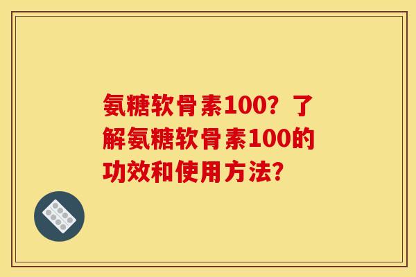 氨糖软骨素100？了解氨糖软骨素100的功效和使用方法？
