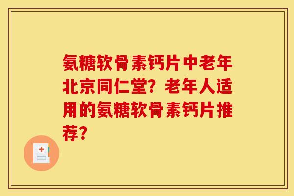 氨糖软骨素钙片中老年北京同仁堂？老年人适用的氨糖软骨素钙片推荐？