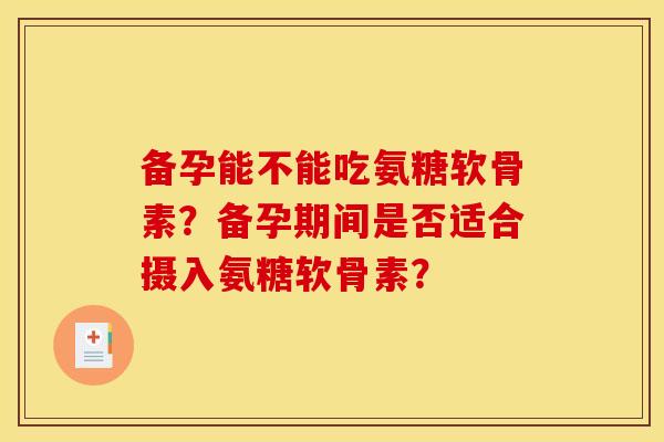 备孕能不能吃氨糖软骨素？备孕期间是否适合摄入氨糖软骨素？
