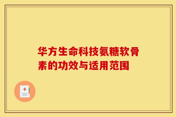 华方生命科技氨糖软骨素的功效与适用范围 华方生命科技氨糖软骨素的功效与适用范围