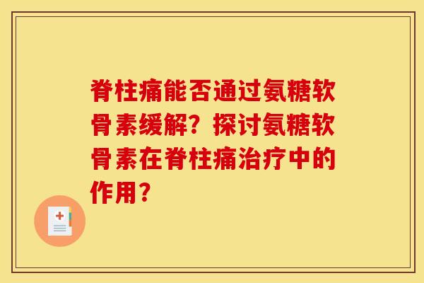 脊柱痛能否通过氨糖软骨素缓解？探讨氨糖软骨素在脊柱痛治疗中的作用？