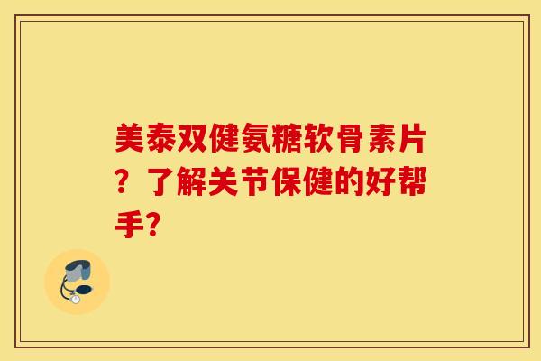 美泰双健氨糖软骨素片？了解关节保健的好帮手？