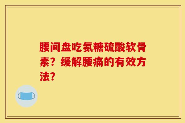 腰间盘吃氨糖硫酸软骨素？缓解腰痛的有效方法？
