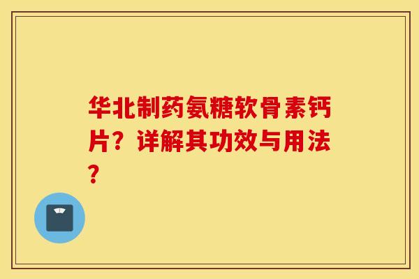 华北制药氨糖软骨素钙片？详解其功效与用法？